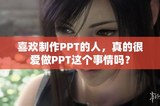 喜欢制作PPT的人，真的很爱做PPT这个事情吗？