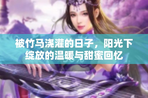 被竹马浇灌的日子，阳光下绽放的温暖与甜蜜回忆