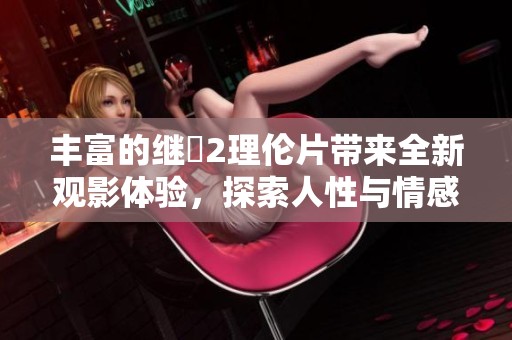 丰富的继牳2理伦片带来全新观影体验，探索人性与情感交织的深刻主题