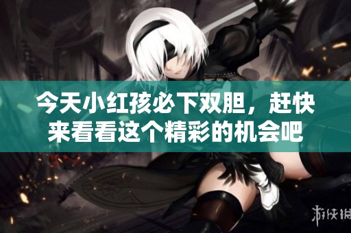 今天小红孩必下双胆，赶快来看看这个精彩的机会吧