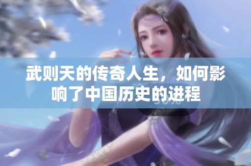 武则天的传奇人生，如何影响了中国历史的进程