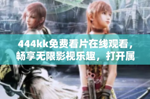 444kk免费看片在线观看，畅享无限影视乐趣，打开属于你的观影新世界！