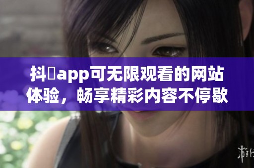 抖抈app可无限观看的网站体验，畅享精彩内容不停歇