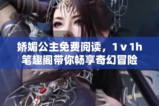 娇媚公主免费阅读，1ⅴ1h笔趣阁带你畅享奇幻冒险