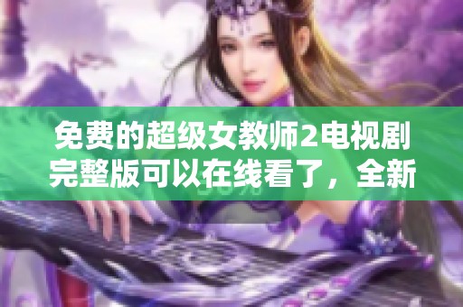 免费的超级女教师2电视剧完整版可以在线看了，全新剧情精彩不容错过