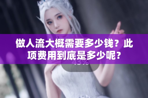 做人流大概需要多少钱？此项费用到底是多少呢？