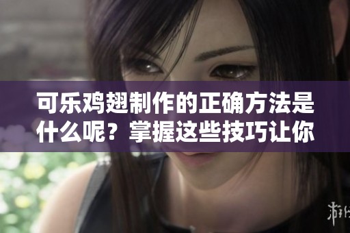 可乐鸡翅制作的正确方法是什么呢？掌握这些技巧让你做出美味！