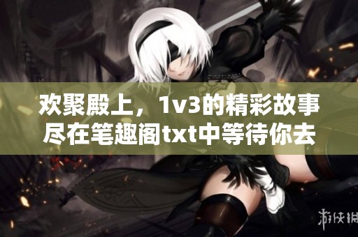 欢聚殿上，1v3的精彩故事尽在笔趣阁txt中等待你去发现