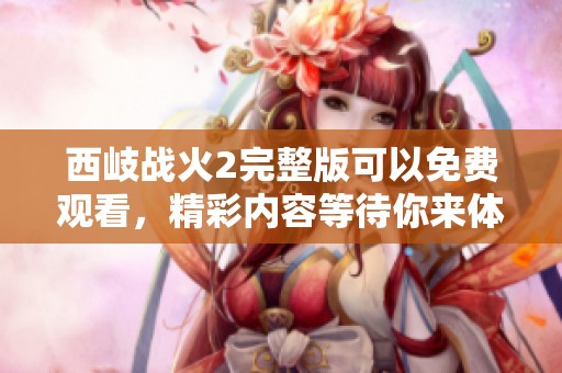 西岐战火2完整版可以免费观看，精彩内容等待你来体验