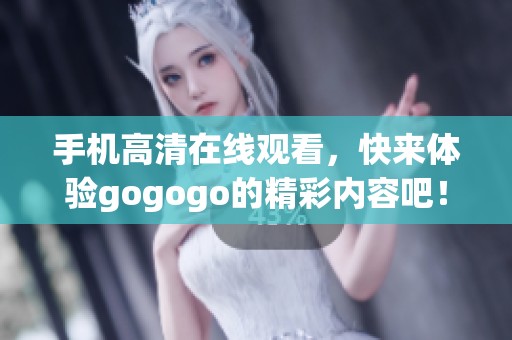 手机高清在线观看，快来体验gogogo的精彩内容吧！