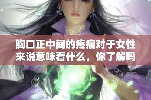胸口正中间的疼痛对于女性来说意味着什么，你了解吗