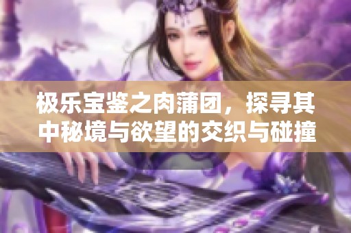 极乐宝鉴之肉蒲团，探寻其中秘境与欲望的交织与碰撞