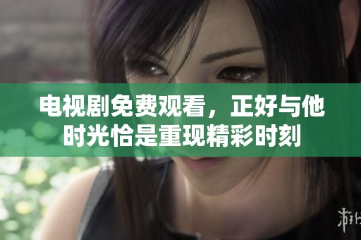 电视剧免费观看，正好与他时光恰是重现精彩时刻