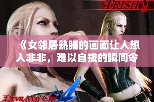 《女邻居熟睡的画面让人想入非非，难以自拔的瞬间令人好奇》