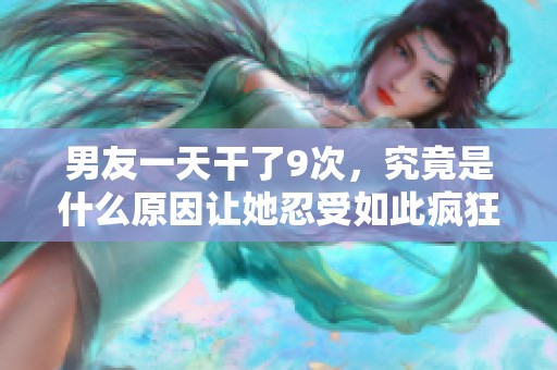 男友一天干了9次，究竟是什么原因让她忍受如此疯狂的日子呢