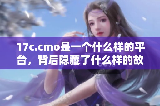 17c.cmo是一个什么样的平台，背后隐藏了什么样的故事呢