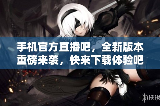 手机官方直播吧，全新版本重磅来袭，快来下载体验吧