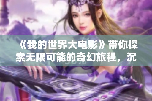 《我的世界大电影》带你探索无限可能的奇幻旅程，沉浸于经典游戏之中