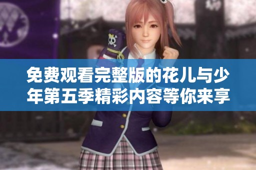 免费观看完整版的花儿与少年第五季精彩内容等你来享受