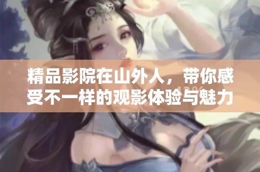 精品影院在山外人，带你感受不一样的观影体验与魅力