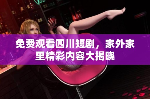 免费观看四川短剧，家外家里精彩内容大揭晓