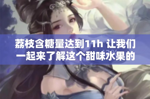 荔枝含糖量达到11h 让我们一起来了解这个甜味水果的营养价值