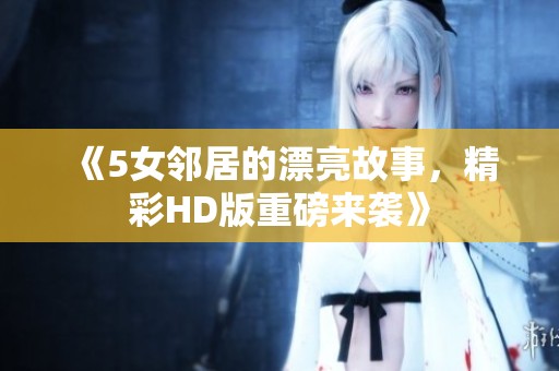 《5女邻居的漂亮故事，精彩HD版重磅来袭》