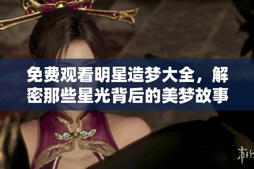 免费观看明星造梦大全，解密那些星光背后的美梦故事