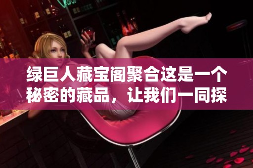 绿巨人藏宝阁聚合这是一个秘密的藏品，让我们一同探索它的魅力与价值