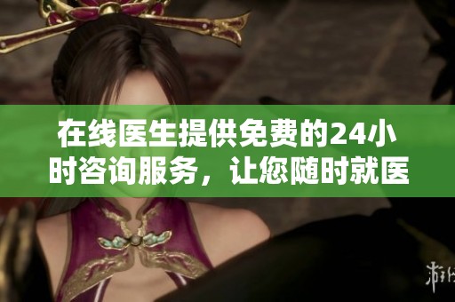 在线医生提供免费的24小时咨询服务，让您随时就医无忧