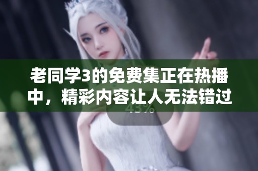 老同学3的免费集正在热播中，精彩内容让人无法错过！