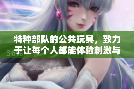 特种部队的公共玩具，致力于让每个人都能体验刺激与乐趣
