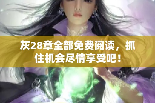 灰28章全部免费阅读，抓住机会尽情享受吧！