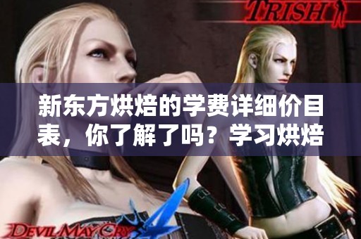 新东方烘焙的学费详细价目表，你了解了吗？学习烘焙的费用是多少呢？