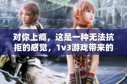 对你上瘾，这是一种无法抗拒的感觉，1v3游戏带来的乐趣无限。