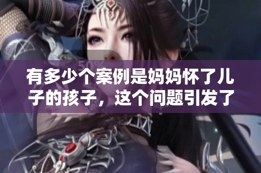 有多少个案例是妈妈怀了儿子的孩子，这个问题引发了热议。