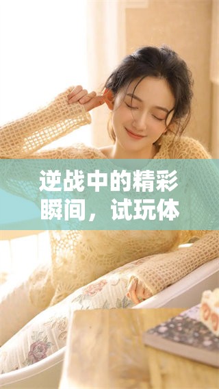 逆战中的精彩瞬间，试玩体验让你感受真实战斗的魅力