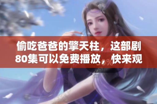偷吃爸爸的擎天柱，这部剧80集可以免费播放，快来观看吧