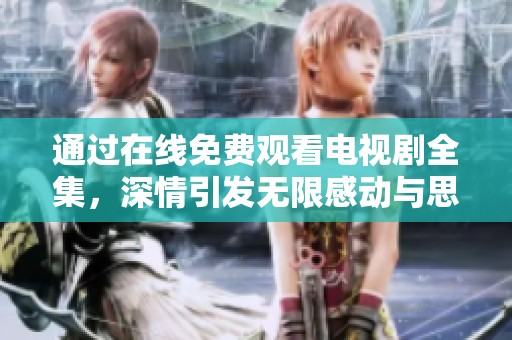 通过在线免费观看电视剧全集，深情引发无限感动与思考的故事将震撼你心。
