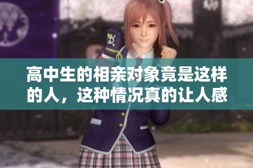 高中生的相亲对象竟是这样的人，这种情况真的让人感到惊讶