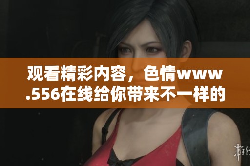 观看精彩内容，**www.556在线给你带来不一样的体验