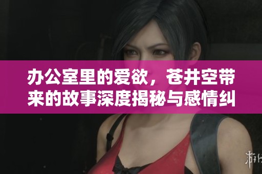 办公室里的爱欲，苍井空带来的故事深度揭秘与感情纠葛