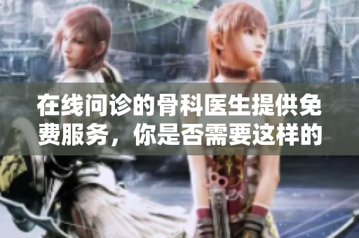 在线问诊的骨科医生提供免费服务，你是否需要这样的帮助呢