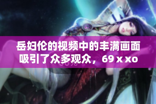 岳妇伦的视频中的丰满画面吸引了众多观众，69ⅹxoo成为热议焦点。
