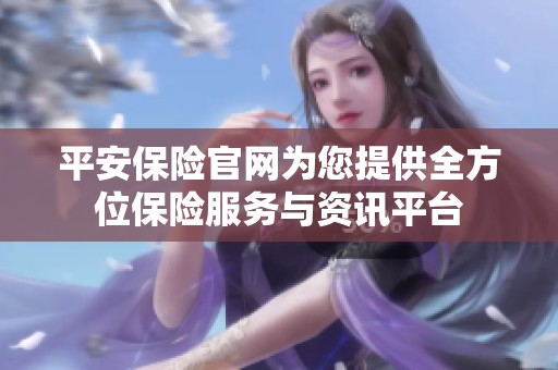平安保险官网为您提供全方位保险服务与资讯平台
