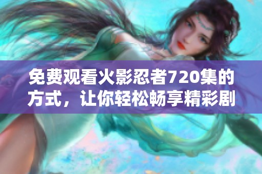 免费观看火影忍者720集的方式，让你轻松畅享精彩剧情！快来体验吧！