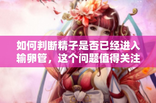 如何判断精子是否已经进入输卵管，这个问题值得关注和探讨。