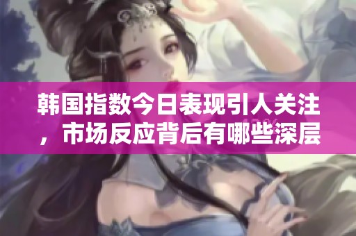 韩国指数今日表现引人关注，市场反应背后有哪些深层因素？