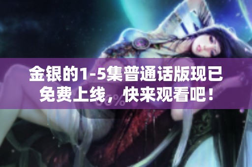 金银的1-5集普通话版现已免费上线，快来观看吧！