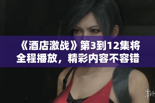《酒店激战》第3到12集将全程播放，精彩内容不容错过！